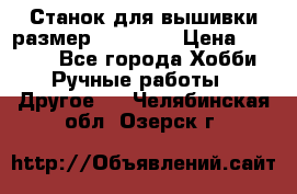 Станок для вышивки размер 26 *44.5 › Цена ­ 1 200 - Все города Хобби. Ручные работы » Другое   . Челябинская обл.,Озерск г.